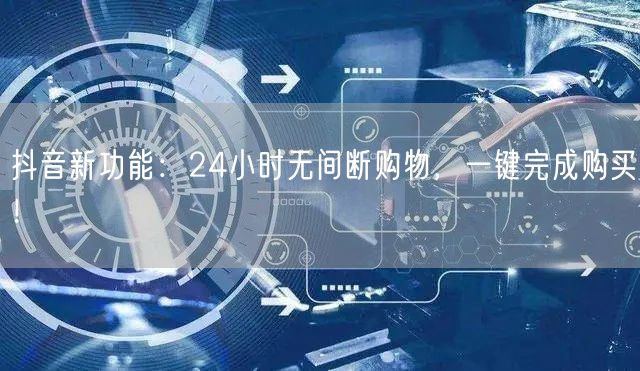 抖音新功能：24小时无间断购物，一键完成购买！