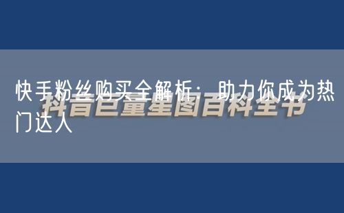 快手粉丝购买全解析：助力你成为热门达人